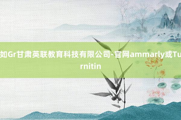 如Gr甘肃英联教育科技有限公司-官网ammarly或Turnitin