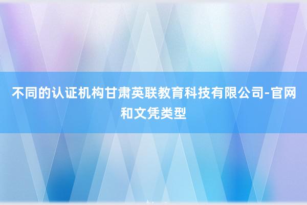 不同的认证机构甘肃英联教育科技有限公司-官网和文凭类型