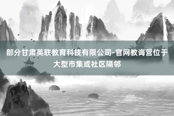 部分甘肃英联教育科技有限公司-官网教诲营位于大型市集或社区隔邻